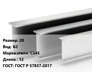 Двутавровая балка 20 Б2 С345 L=12 ГОСТ: ГОСТ Р 57837-2017